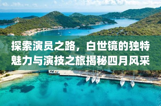 探索演员之路，白世镜的独特魅力与演技之旅揭秘四月风采