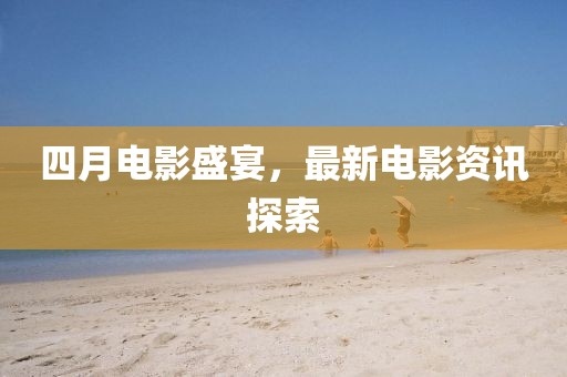 四月电影盛宴，最新电影资讯探索