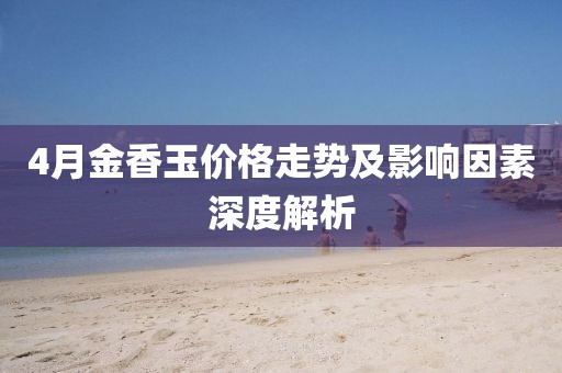 4月金香玉价格走势及影响因素深度解析