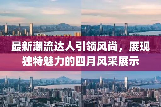 最新潮流达人引领风尚，展现独特魅力的四月风采展示