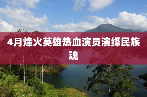 4月烽火英雄热血演员演绎民族魂