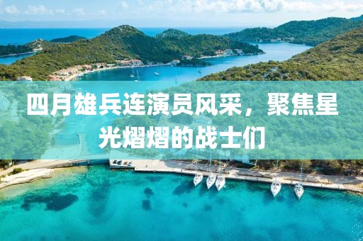 四月雄兵连演员风采，聚焦星光熠熠的战士们