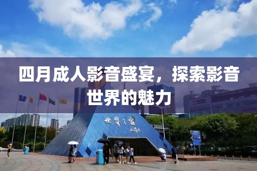 四月成人影音盛宴，探索影音世界的魅力