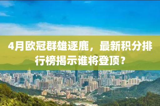 4月欧冠群雄逐鹿，最新积分排行榜揭示谁将登顶？