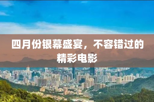 四月份银幕盛宴，不容错过的精彩电影