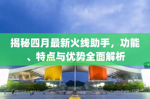 揭秘四月最新火线助手，功能、特点与优势全面解析