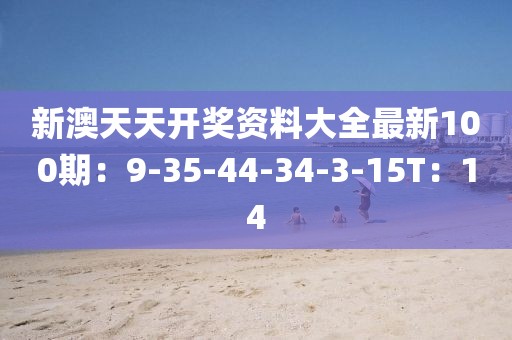新澳天天开奖资料大全最新100期：9-35-44-34-3-15T：14
