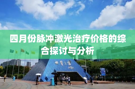 四月份脉冲激光治疗价格的综合探讨与分析