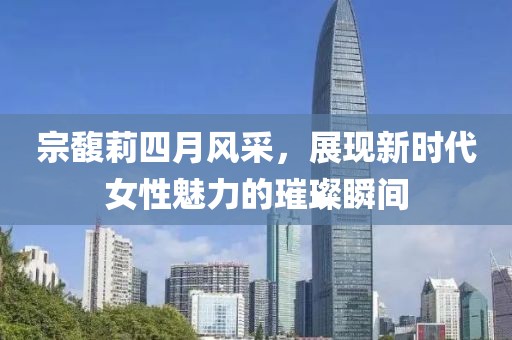 宗馥莉四月风采，展现新时代女性魅力的璀璨瞬间