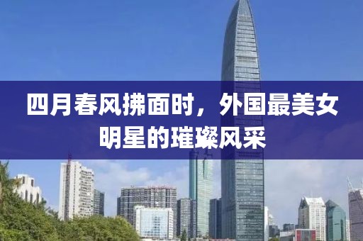 四月春风拂面时，外国最美女明星的璀璨风采