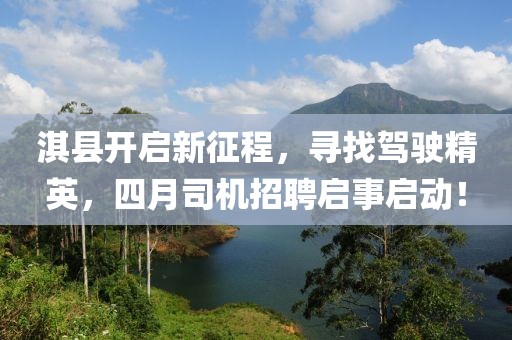 淇县开启新征程，寻找驾驶精英，四月司机招聘启事启动！
