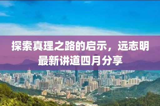 探索真理之路的启示，远志明最新讲道四月分享