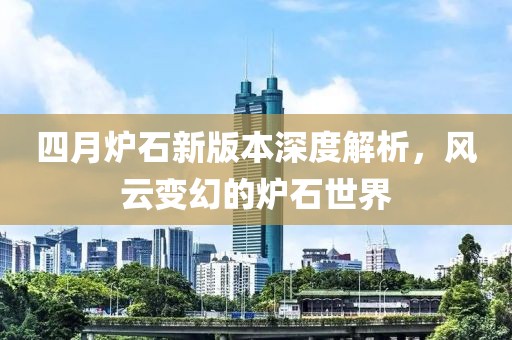 四月炉石新版本深度解析，风云变幻的炉石世界