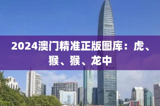 2024澳门精准正版图库：虎、猴、猴、龙中