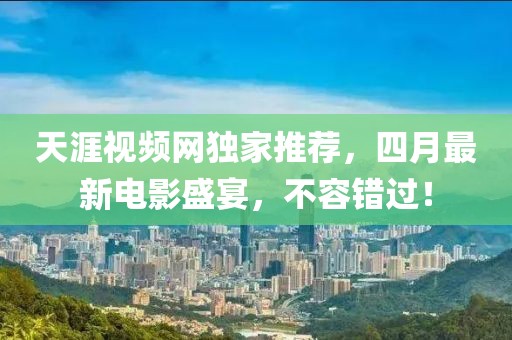 天涯视频网独家推荐，四月最新电影盛宴，不容错过！