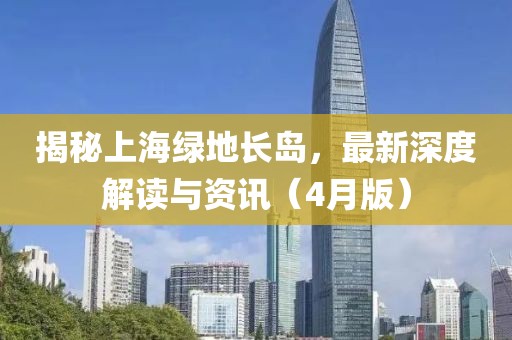 揭秘上海绿地长岛，最新深度解读与资讯（4月版）