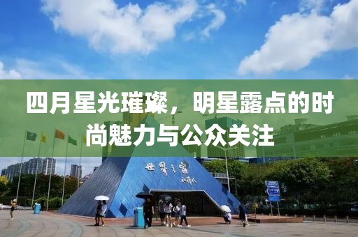 四月星光璀璨，明星露点的时尚魅力与公众关注