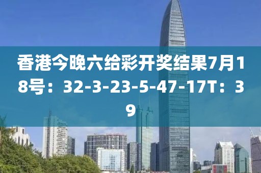 香港今晚六给彩开奖结果7月18号：32-3-23-5-47-17T：39