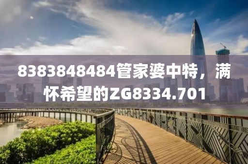 8383848484管家婆中特，满怀希望的ZG8334.701