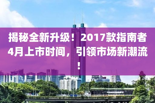 揭秘全新升级！2017款指南者4月上市时间，引领市场新潮流！