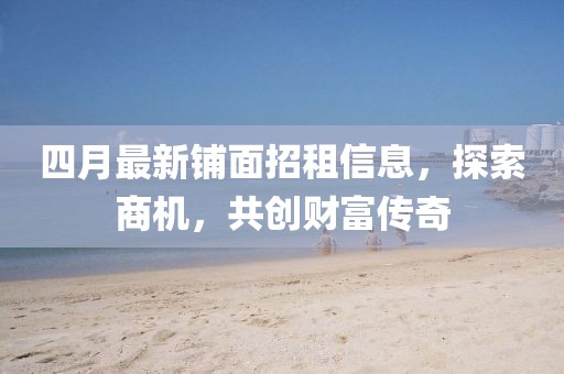 四月最新铺面招租信息，探索商机，共创财富传奇