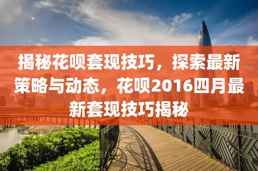 揭秘花呗套现技巧，探索最新策略与动态，花呗2016四月最新套现技巧揭秘