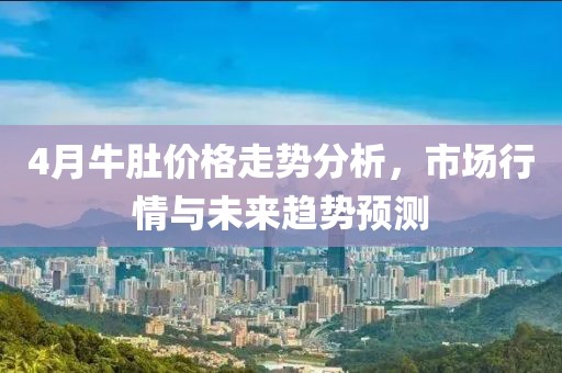 4月牛肚价格走势分析，市场行情与未来趋势预测