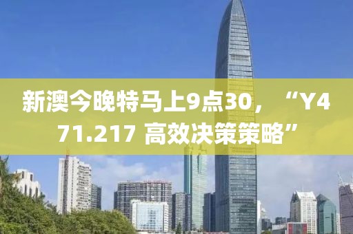 新澳今晚特马上9点30，“Y471.217 高效决策策略”