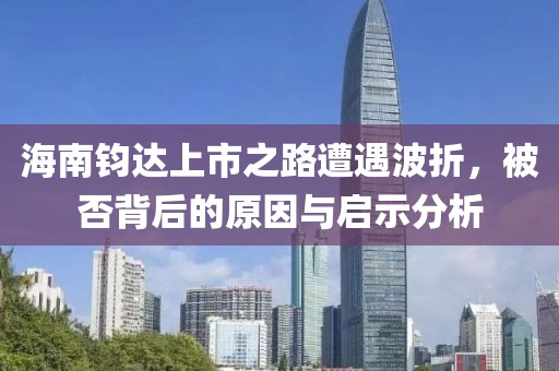 海南钧达上市之路遭遇波折，被否背后的原因与启示分析