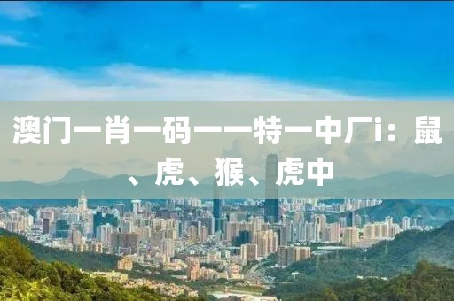 澳门一肖一码一一特一中厂i：鼠、虎、猴、虎中