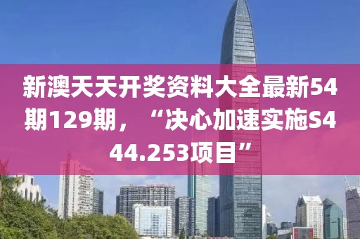 新澳天天开奖资料大全最新54期129期，“决心加速实施S444.253项目”