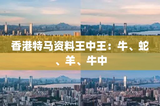 香港特马资料王中王：牛、蛇、羊、牛中