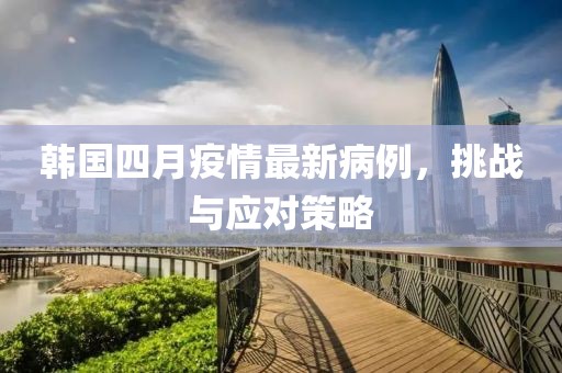 韩国四月疫情最新病例，挑战与应对策略