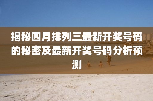 揭秘四月排列三最新开奖号码的秘密及最新开奖号码分析预测