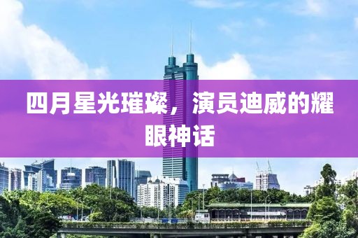 四月星光璀璨，演员迪威的耀眼神话
