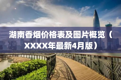 湖南香烟价格表及图片概览（XXXX年最新4月版）