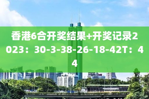 香港6合开奖结果+开奖记录2023：30-3-38-26-18-42T：44