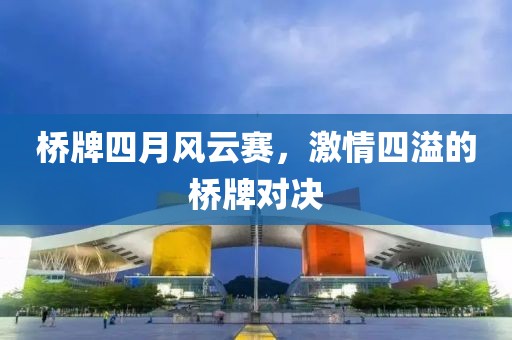 桥牌四月风云赛，激情四溢的桥牌对决