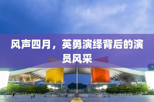 风声四月，英勇演绎背后的演员风采