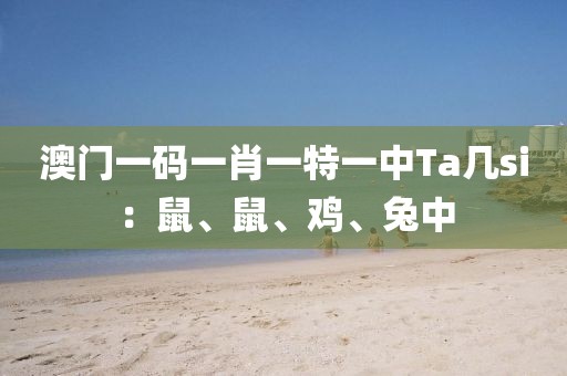 澳门一码一肖一特一中Ta几si：鼠、鼠、鸡、兔中