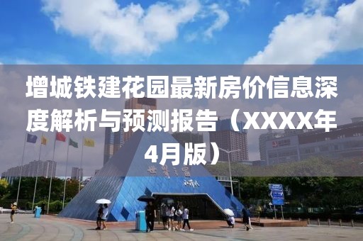 增城铁建花园最新房价信息深度解析与预测报告（XXXX年4月版）