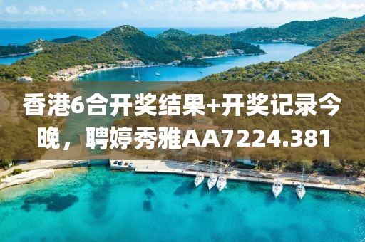 香港6合开奖结果+开奖记录今晚，聘婷秀雅AA7224.381