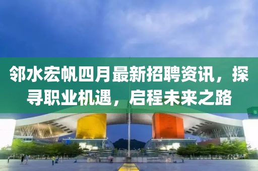 邻水宏帆四月最新招聘资讯，探寻职业机遇，启程未来之路