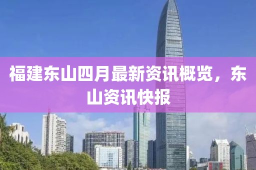 福建东山四月最新资讯概览，东山资讯快报