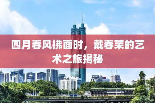 四月春风拂面时，戴春荣的艺术之旅揭秘