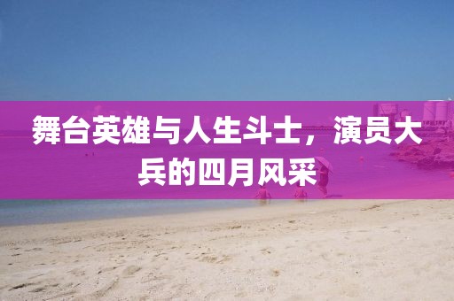 舞台英雄与人生斗士，演员大兵的四月风采