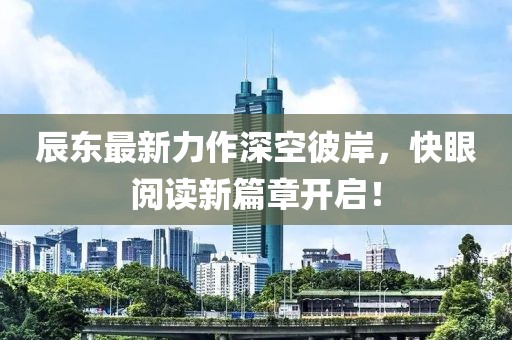 辰东最新力作深空彼岸，快眼阅读新篇章开启！
