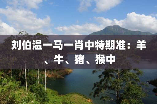 刘伯温一马一肖中特期准：羊、牛、猪、猴中