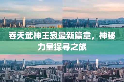 吞天武神王寂最新篇章，神秘力量探寻之旅