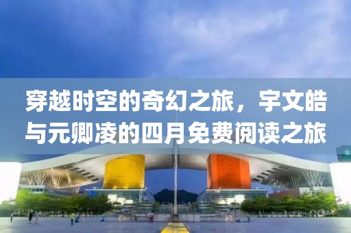 穿越时空的奇幻之旅，宇文皓与元卿凌的四月免费阅读之旅